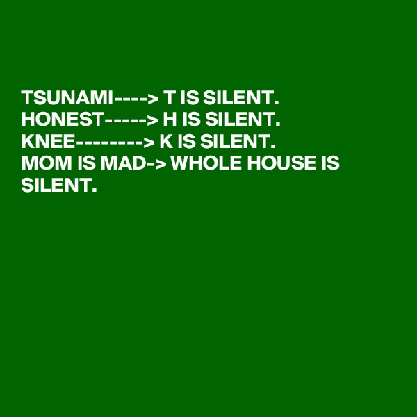 


TSUNAMI----> T IS SILENT. 
HONEST-----> H IS SILENT. KNEE--------> K IS SILENT.
MOM IS MAD-> WHOLE HOUSE IS SILENT.  








