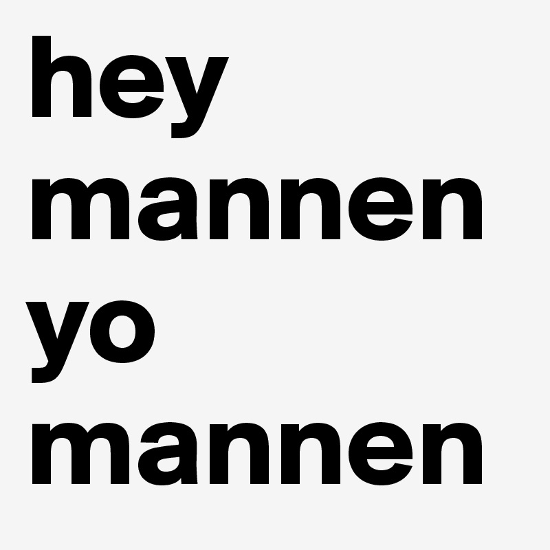 hey mannen 
yo
mannen