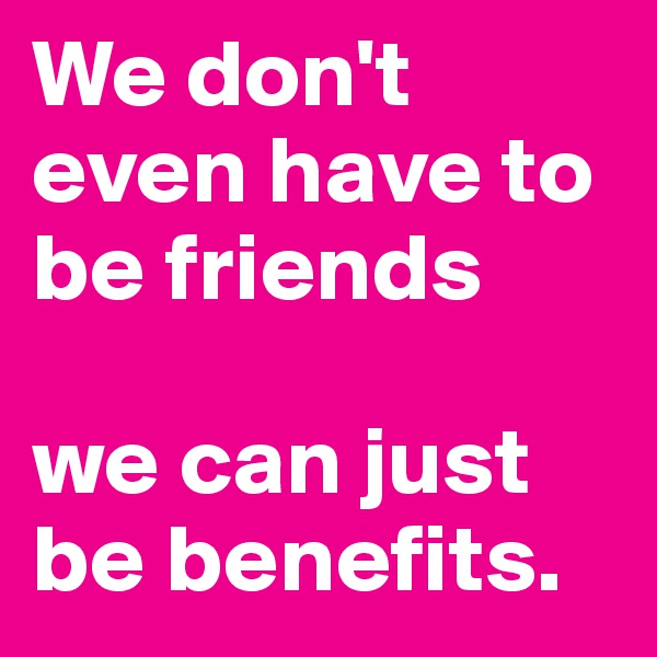 We don't even have to be friends 

we can just be benefits.