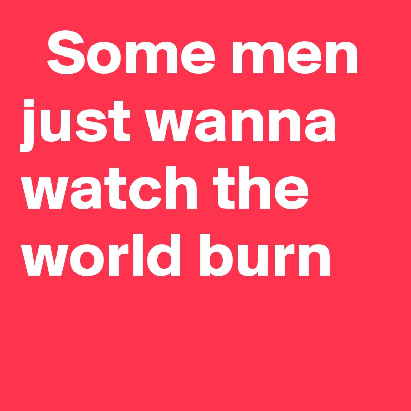   Some men just wanna watch the world burn
