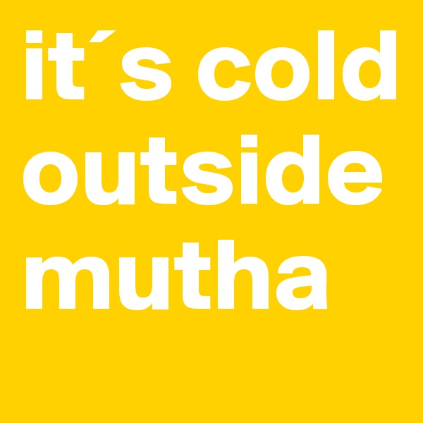 it´s cold outside 
mutha