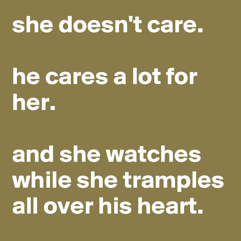 she doesn't care.

he cares a lot for her.

and she watches while she tramples all over his heart.