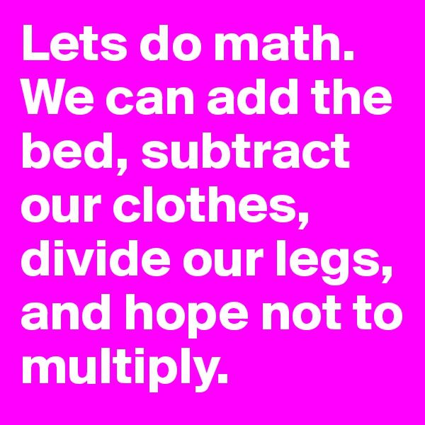 Lets do math. We can add the bed, subtract our clothes, divide our legs, and hope not to multiply. 