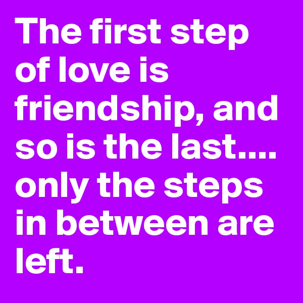 The first step of love is friendship, and so is the last....
only the steps in between are left.