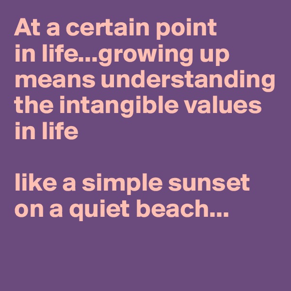 At a certain point
in life...growing up means understanding
the intangible values in life

like a simple sunset on a quiet beach...
