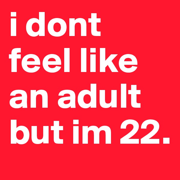 i dont feel like an adult but im 22.