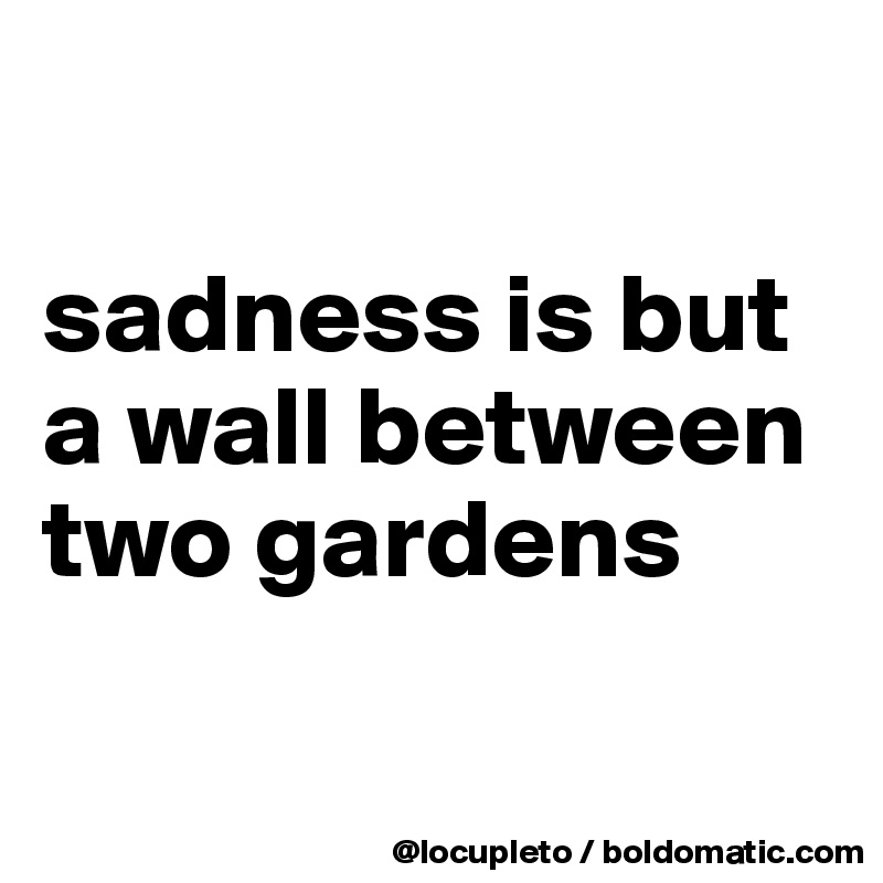 

sadness is but a wall between two gardens

