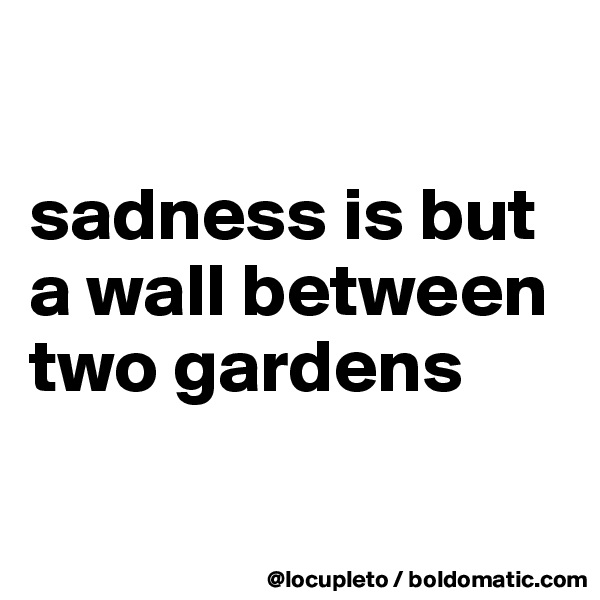 

sadness is but a wall between two gardens

