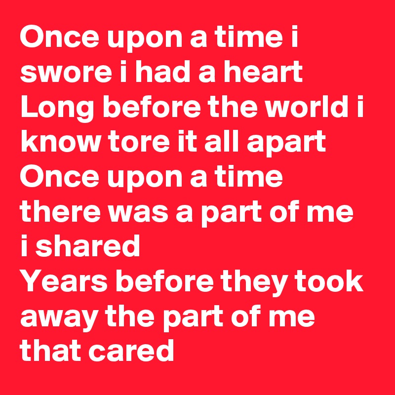 Once upon a time i swore i had a heart
Long before the world i know tore it all apart
Once upon a time there was a part of me i shared
Years before they took away the part of me that cared