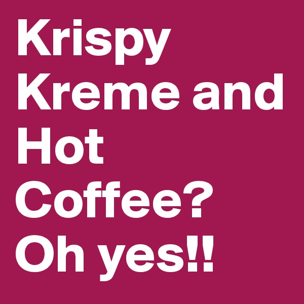 Krispy Kreme and Hot Coffee?              Oh yes!!