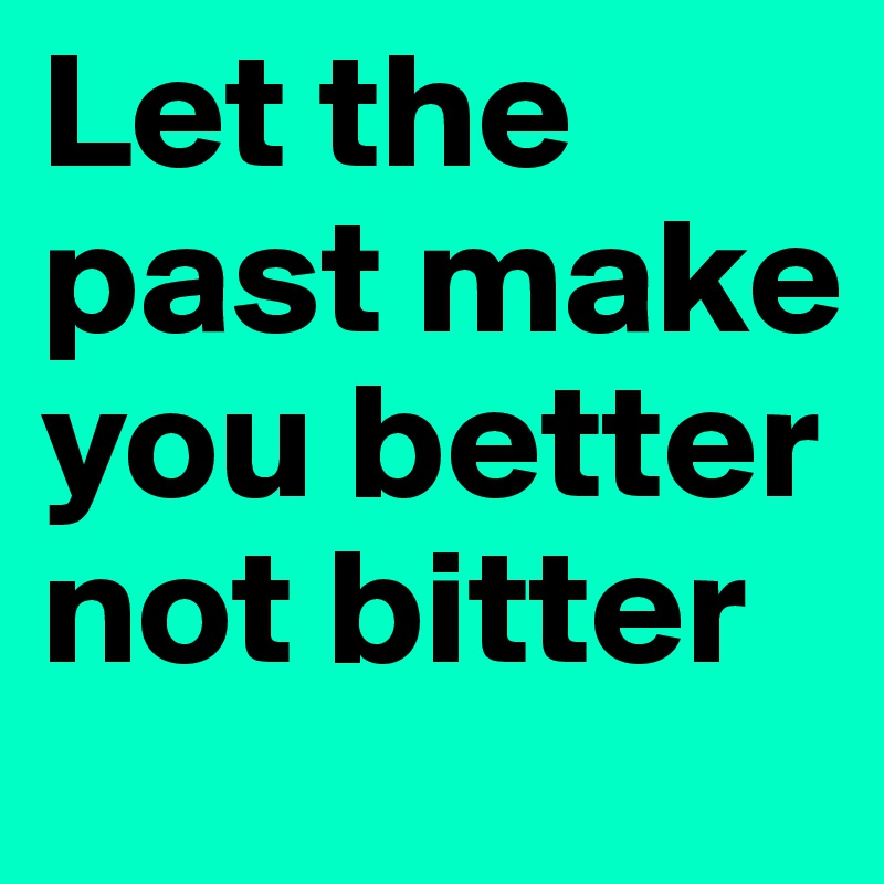 Let the past make you better not bitter