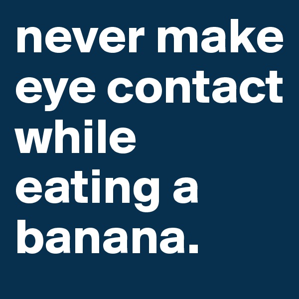 never make eye contact while eating a banana. 