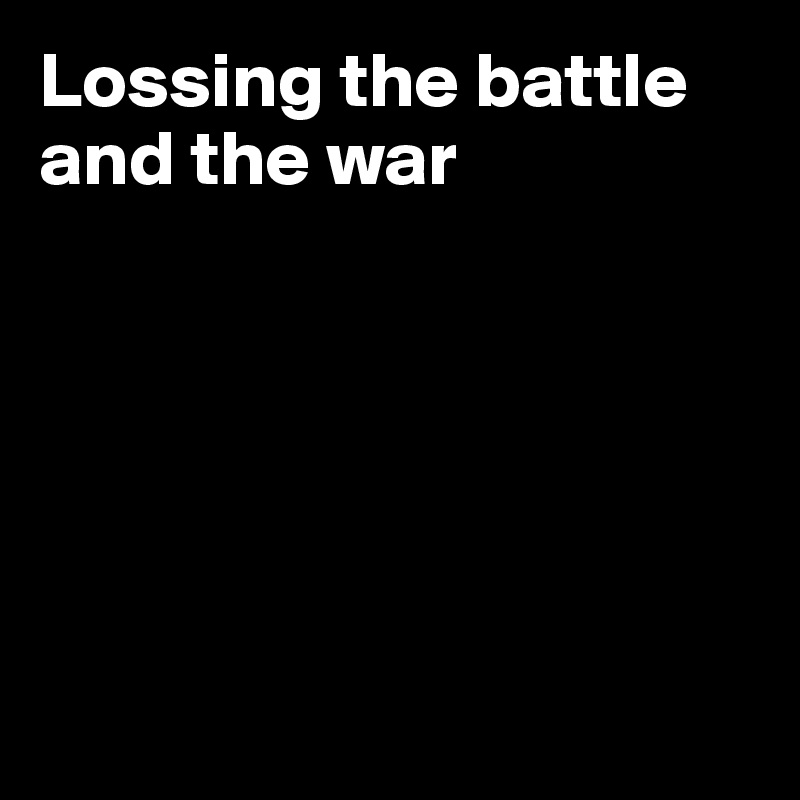 Lossing the battle and the war






