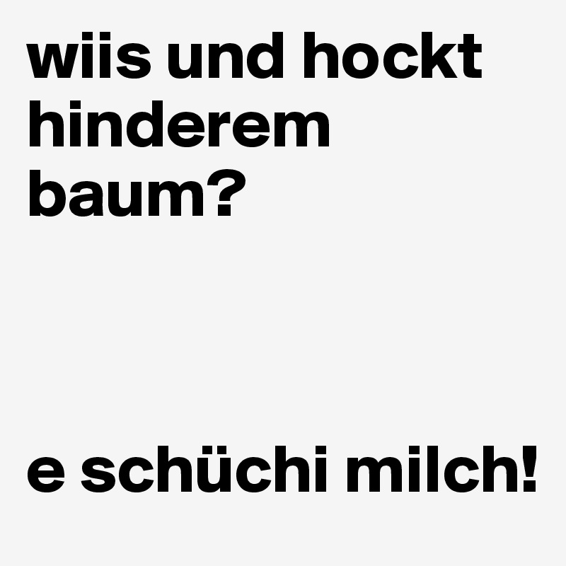 wiis und hockt hinderem baum?



e schüchi milch!