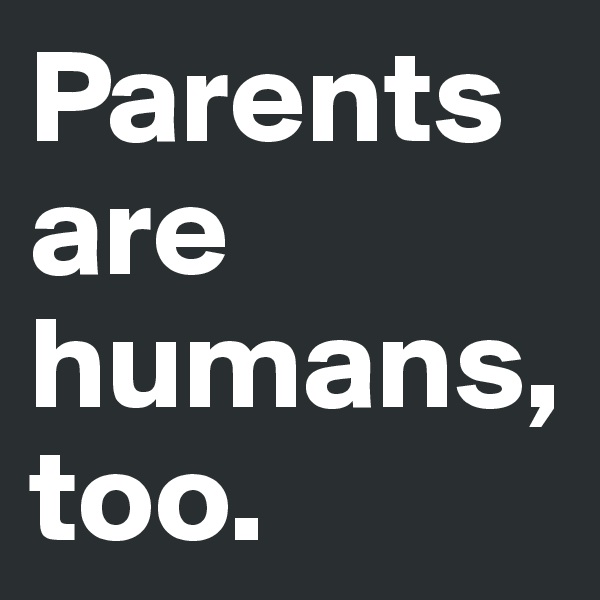 Parents are humans, too.