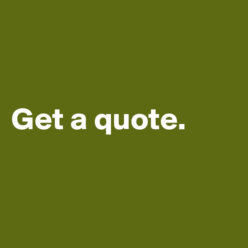 


Get a quote. 


