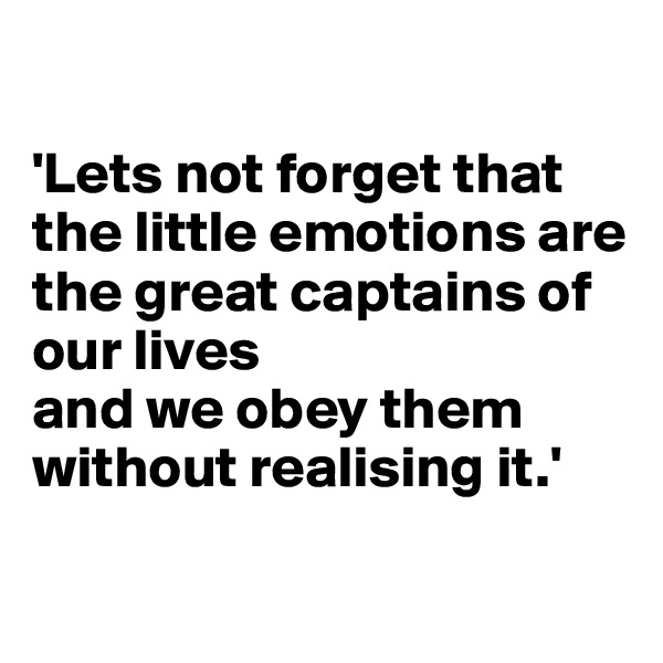 

'Lets not forget that the little emotions are the great captains of our lives 
and we obey them without realising it.'

