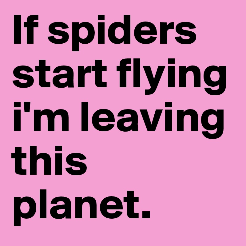 If spiders start flying i'm leaving this planet. 