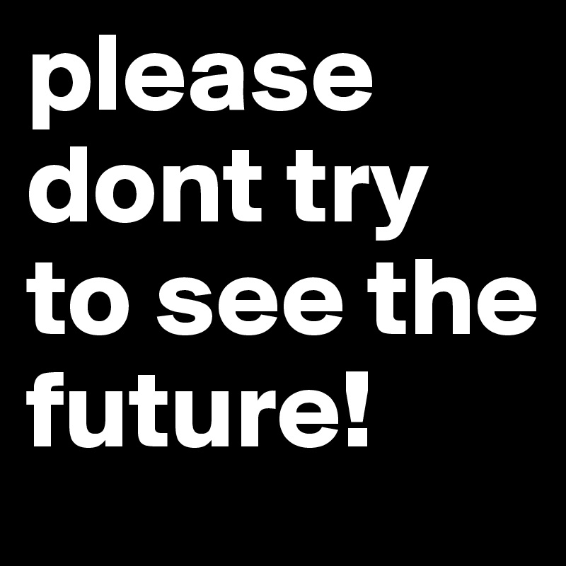 please dont try to see the future!