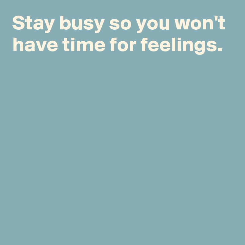 Stay busy so you won't have time for feelings.







