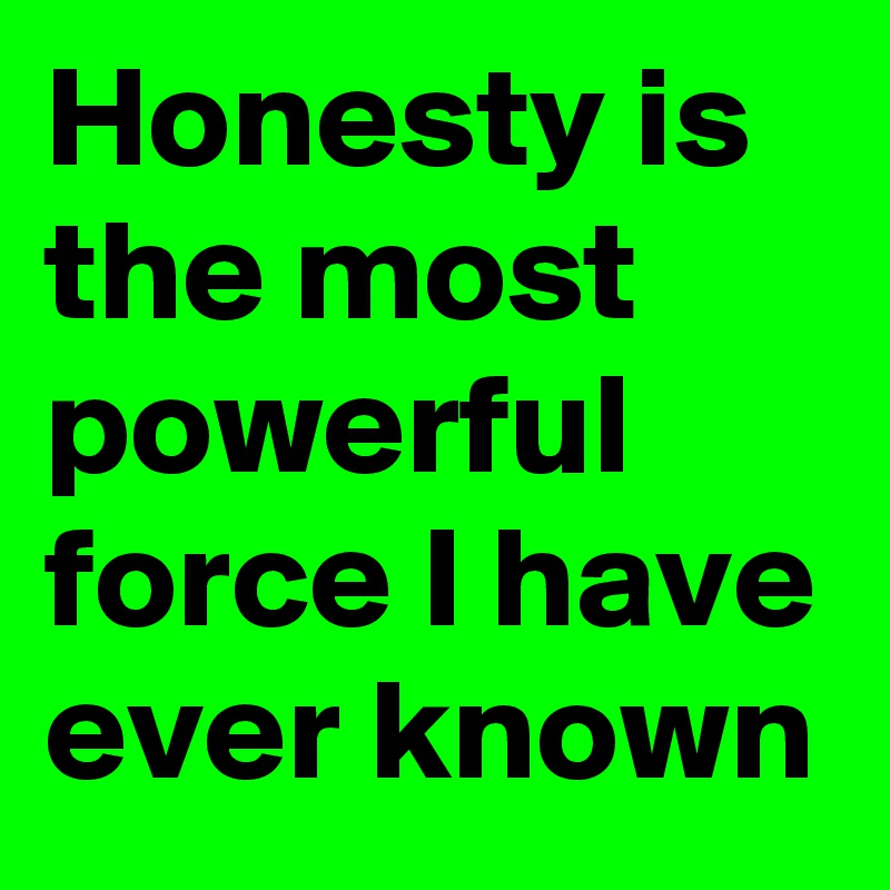 Honesty is the most powerful force I have ever known