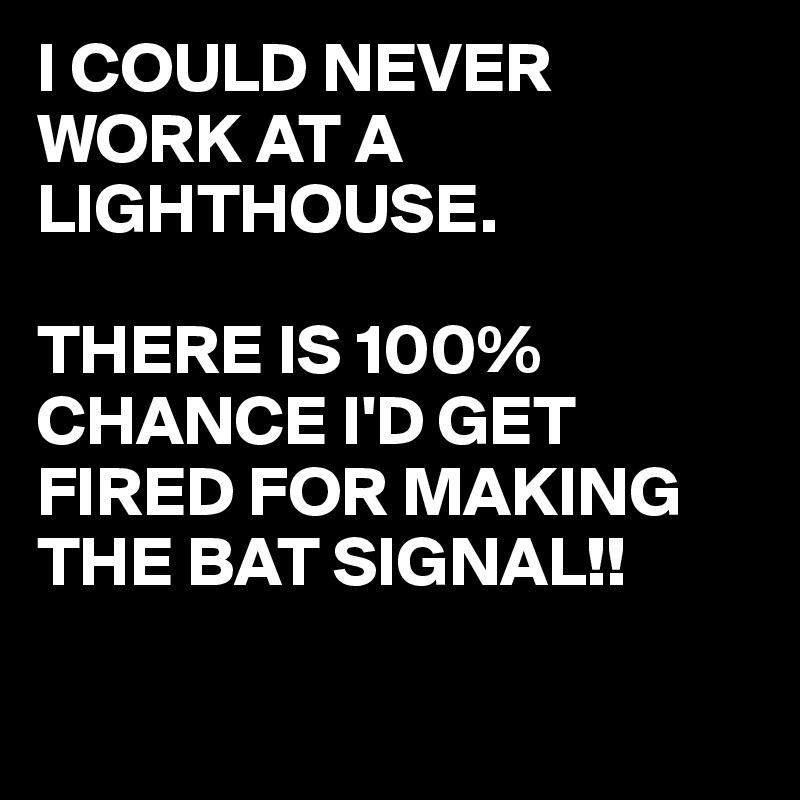 I COULD NEVER WORK AT A LIGHTHOUSE.

THERE IS 100% CHANCE I'D GET FIRED FOR MAKING THE BAT SIGNAL!!

