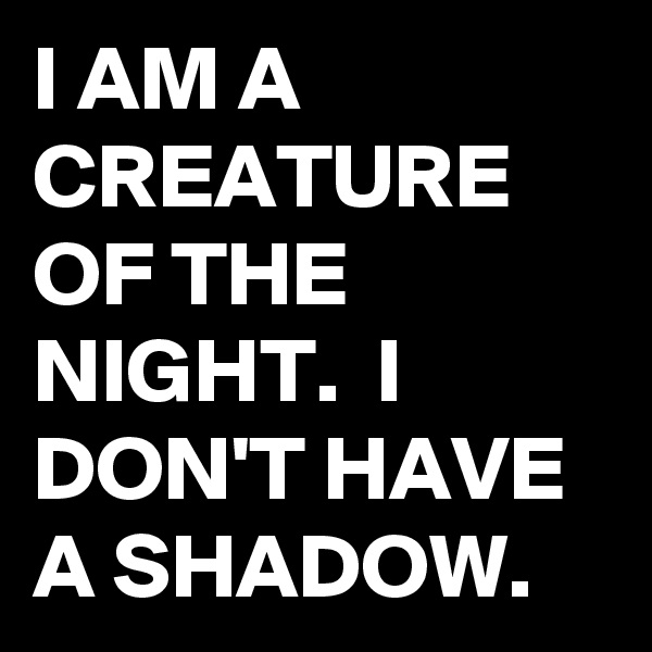 I AM A CREATURE OF THE NIGHT.  I DON'T HAVE A SHADOW. 