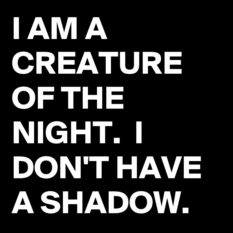 I AM A CREATURE OF THE NIGHT.  I DON'T HAVE A SHADOW. 