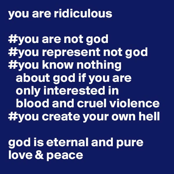 you are ridiculous 

#you are not god
#you represent not god
#you know nothing   
   about god if you are  
   only interested in 
   blood and cruel violence
#you create your own hell

god is eternal and pure 
love & peace 