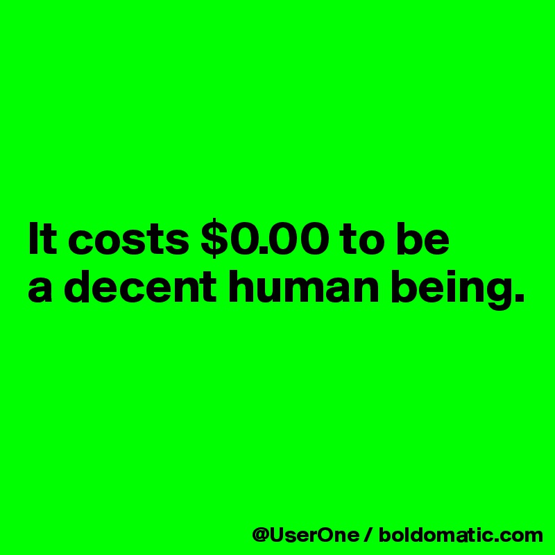 



It costs $0.00 to be
a decent human being.



