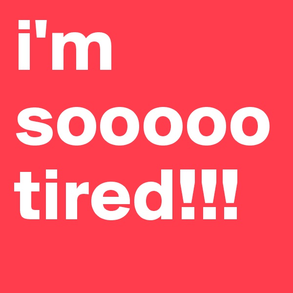 i'm sooooo tired!!!