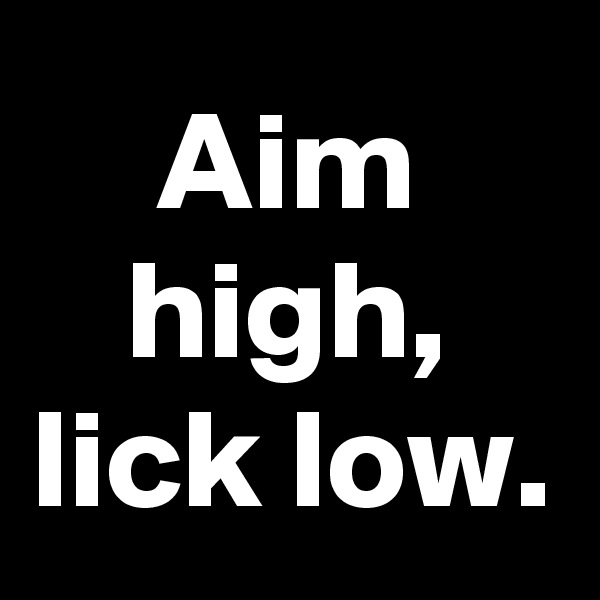 Aim high, lick low.