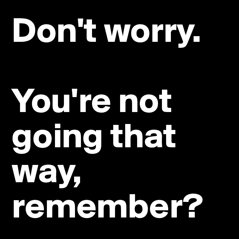 Don't worry. 

You're not going that way, remember?