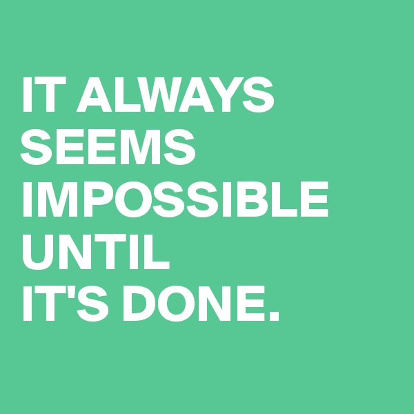 
IT ALWAYS
SEEMS
IMPOSSIBLE
UNTIL 
IT'S DONE.
