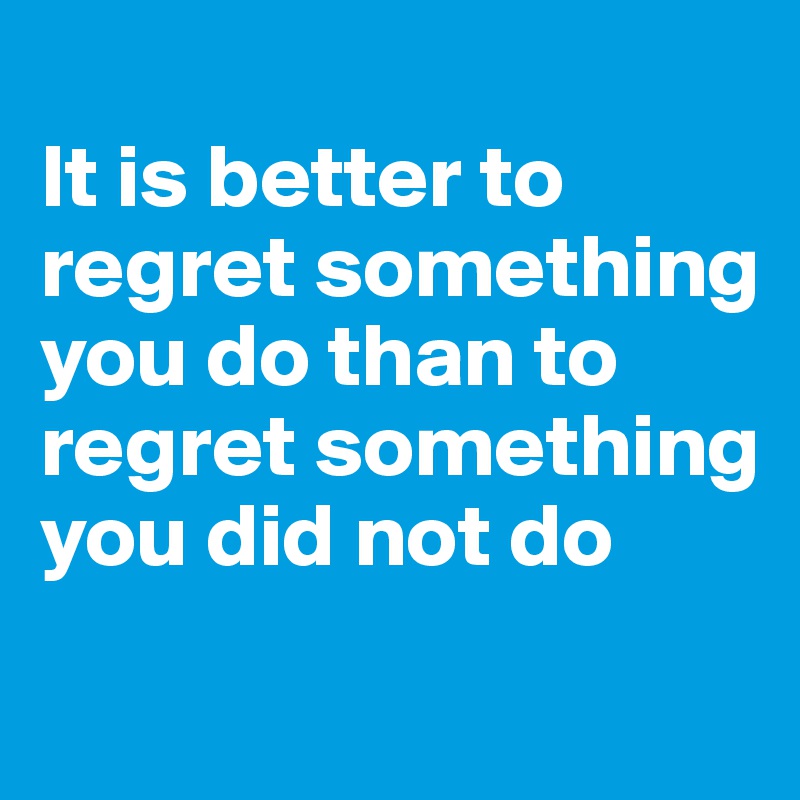 
It is better to regret something you do than to regret something you did not do
