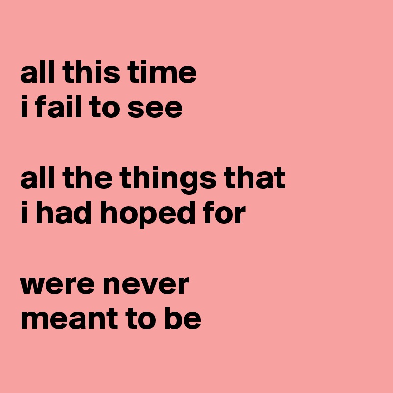 
all this time
i fail to see

all the things that
i had hoped for

were never
meant to be
