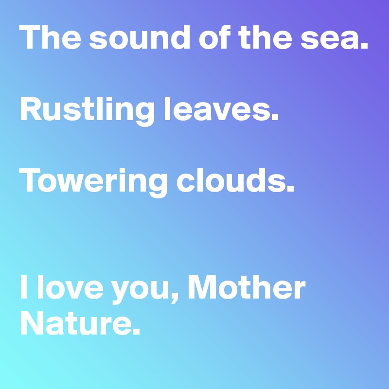 The sound of the sea. 

Rustling leaves. 

Towering clouds. 


I love you, Mother Nature. 