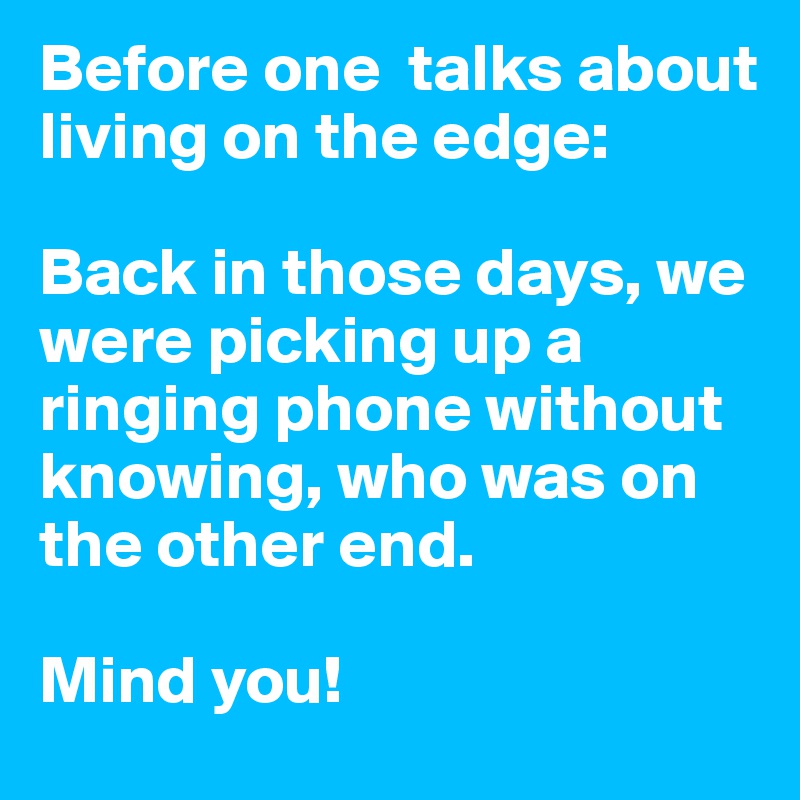 Before one  talks about living on the edge:

Back in those days, we were picking up a ringing phone without knowing, who was on the other end.

Mind you!