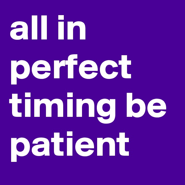 all in perfect timing be patient