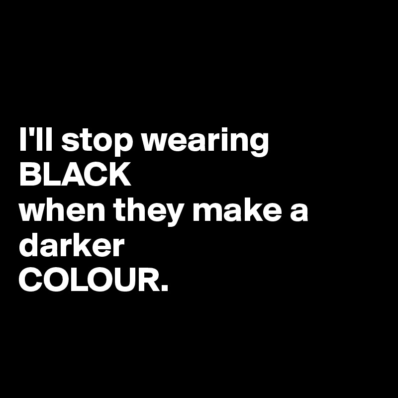 


I'll stop wearing
BLACK
when they make a darker
COLOUR. 

