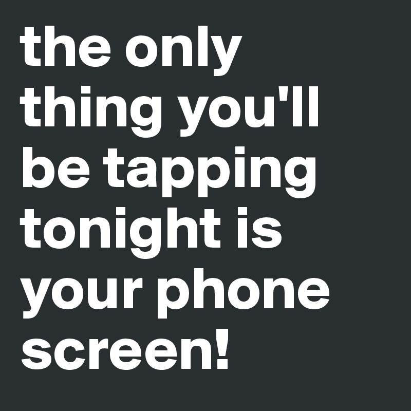 the only thing you'll be tapping tonight is your phone screen!