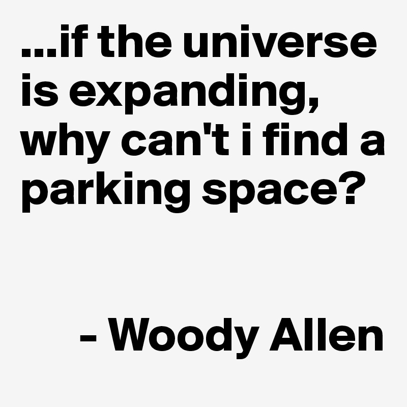 ...if the universe is expanding, why can't i find a parking space?


      - Woody Allen