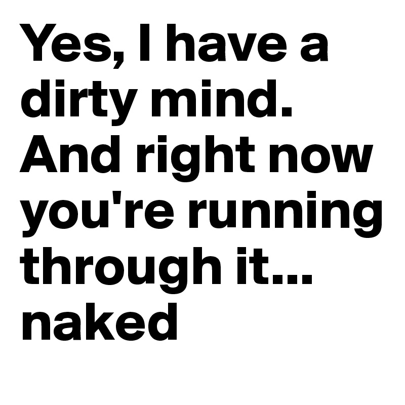 Yes, I have a dirty mind. 
And right now you're running through it... naked