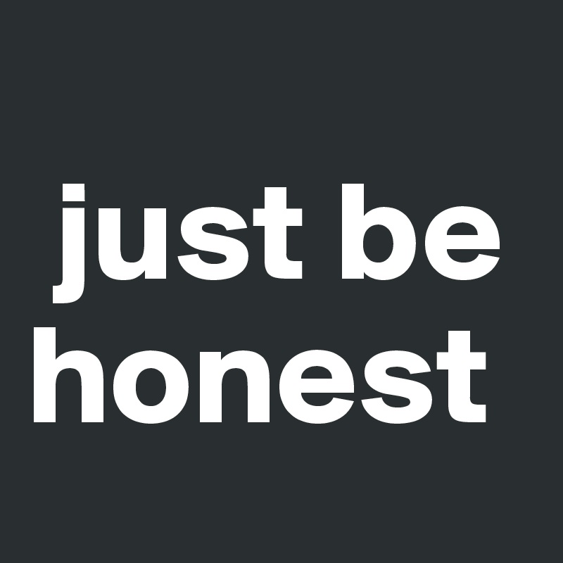 
 just be honest 