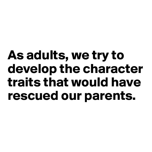 


As adults, we try to develop the character traits that would have rescued our parents.


