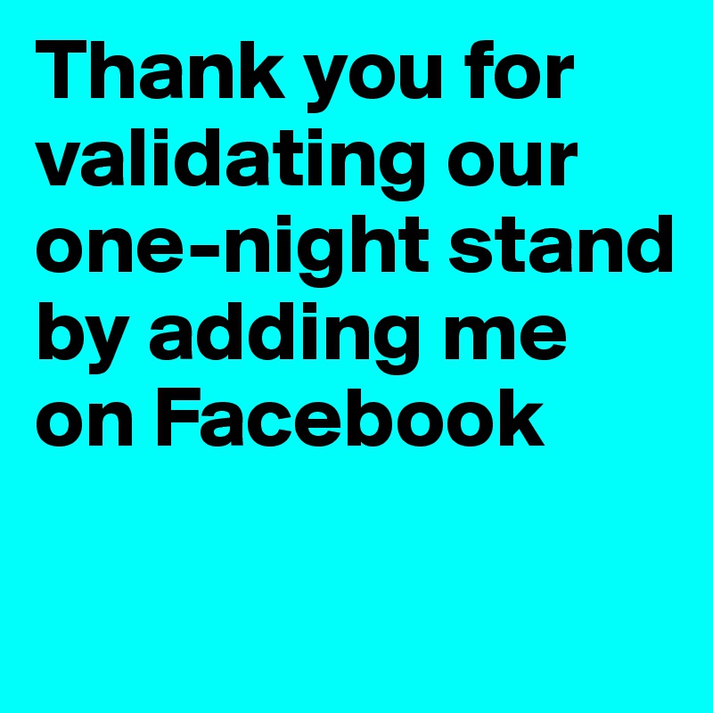 Thank you for validating our one-night stand by adding me on Facebook

