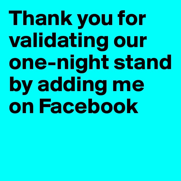 Thank you for validating our one-night stand by adding me on Facebook


