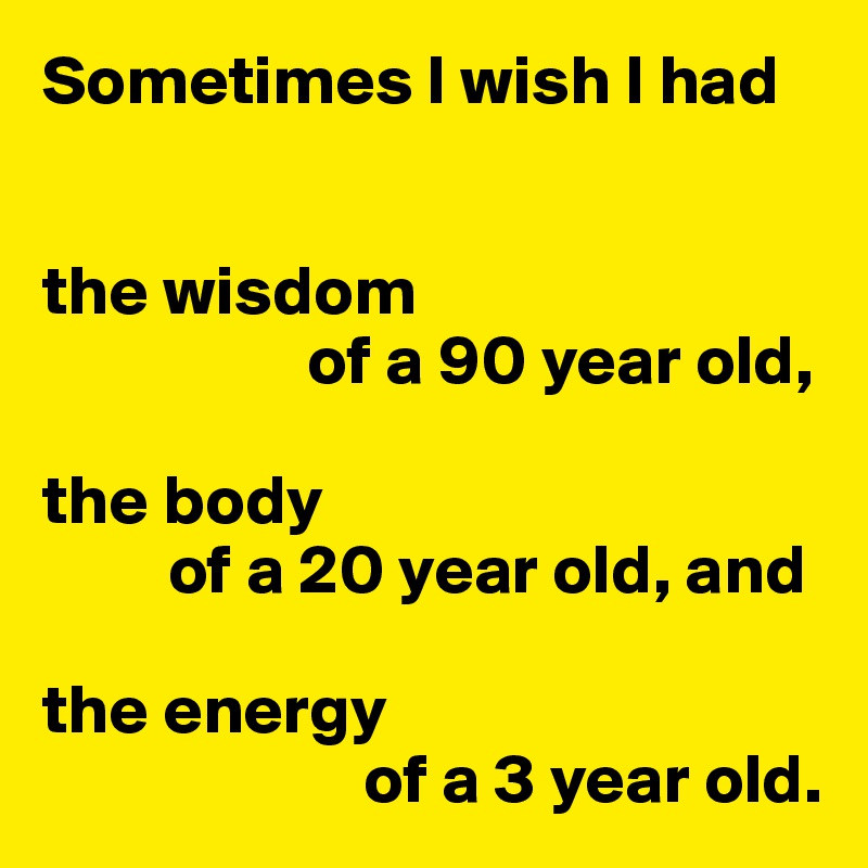 Sometimes I wish I had


the wisdom
                   of a 90 year old,

the body
         of a 20 year old, and

the energy
                       of a 3 year old.