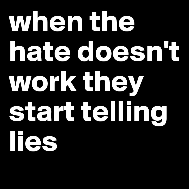 when the hate doesn't work they start telling lies