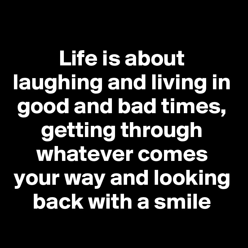 
Life is about laughing and living in good and bad times, getting through whatever comes your way and looking back with a smile
